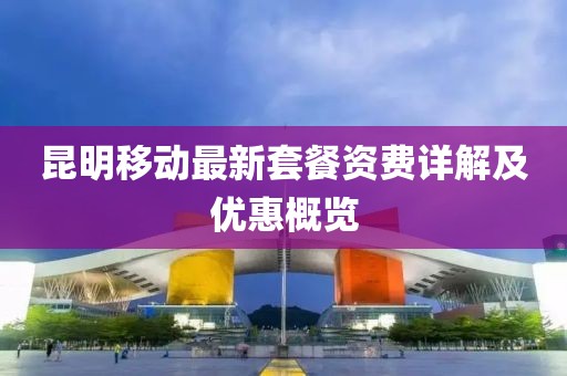 昆明移动最新套餐资费详解及优惠概览