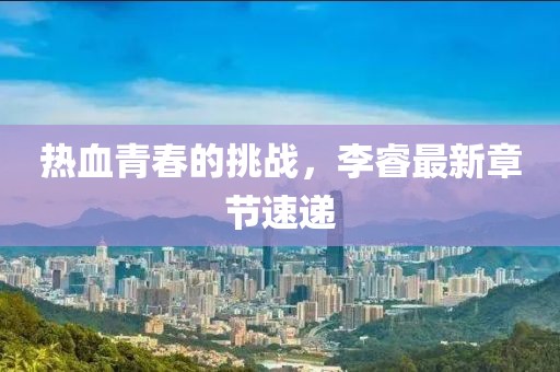热血青春的挑战，李睿最新章节速递