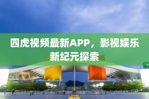 四虎视频最新APP，影视娱乐新纪元探索