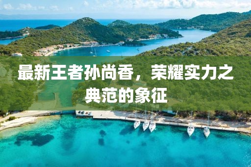 最新王者孙尚香，荣耀实力之典范的象征