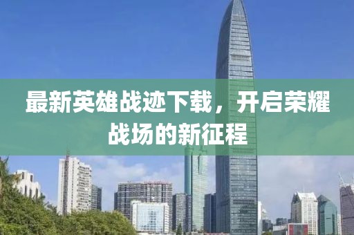 最新英雄战迹下载，开启荣耀战场的新征程