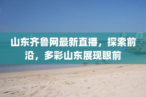 山东齐鲁网最新直播，探索前沿，多彩山东展现眼前