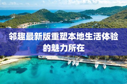 邻趣最新版重塑本地生活体验的魅力所在