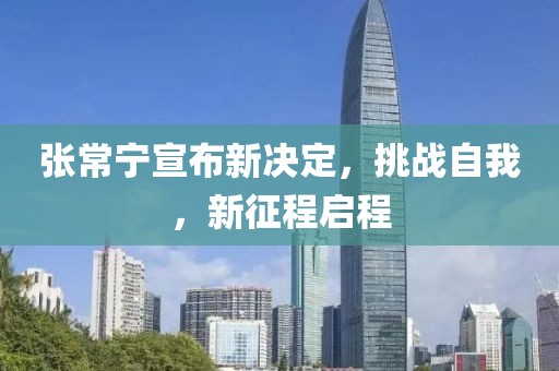 张常宁宣布新决定，挑战自我，新征程启程