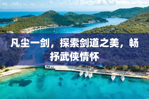 凡尘一剑，探索剑道之美，畅抒武侠情怀