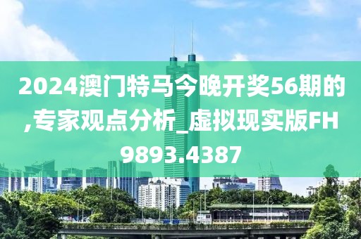 2024澳门特马今晚开奖56期的,专家观点分析_虚拟现实版FH9893.4387