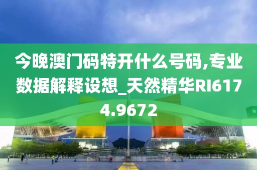今晚澳门码特开什么号码,专业数据解释设想_天然精华RI6174.9672