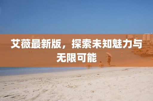 艾薇最新版，探索未知魅力与无限可能