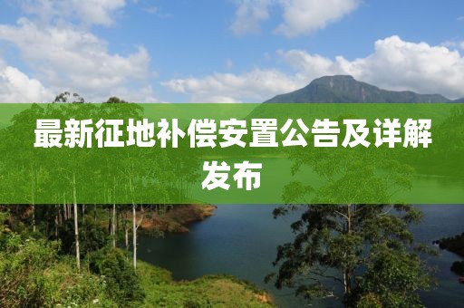 最新征地补偿安置公告及详解发布