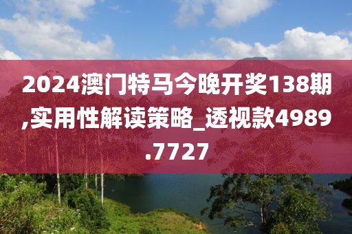2024澳门特马今晚开奖138期,实用性解读策略_透视款4989.7727