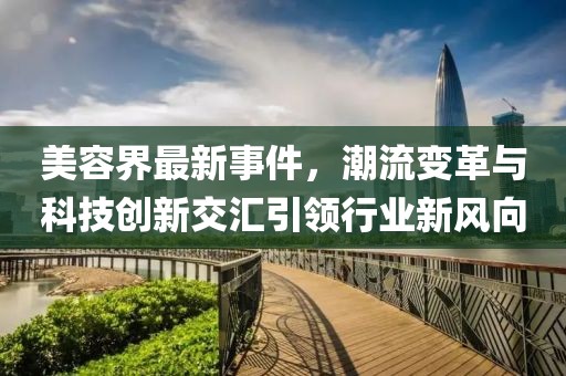 美容界最新事件，潮流变革与科技创新交汇引领行业新风向