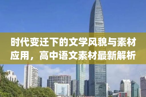 时代变迁下的文学风貌与素材应用，高中语文素材最新解析