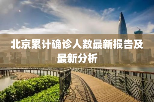 北京累计确诊人数最新报告及最新分析