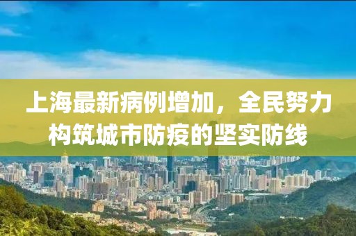 上海最新病例增加，全民努力构筑城市防疫的坚实防线