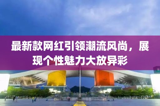 最新款网红引领潮流风尚，展现个性魅力大放异彩