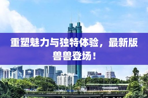 重塑魅力与独特体验，最新版兽兽登场！
