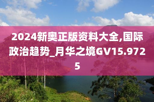 2024新奥正版资料大全,国际政治趋势_月华之境GV15.9725