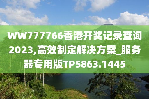 WW777766香港开奖记录查询2023,高效制定解决方案_服务器专用版TP5863.1445