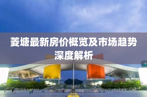 菱塘最新房价概览及市场趋势深度解析
