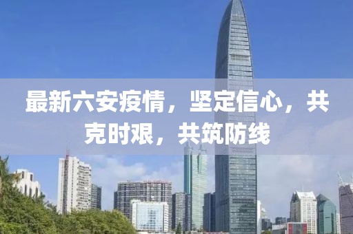 最新六安疫情，坚定信心，共克时艰，共筑防线