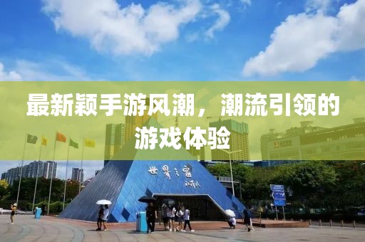 最新颖手游风潮，潮流引领的游戏体验