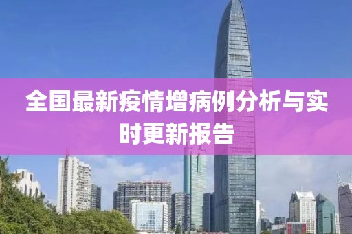 全国最新疫情增病例分析与实时更新报告