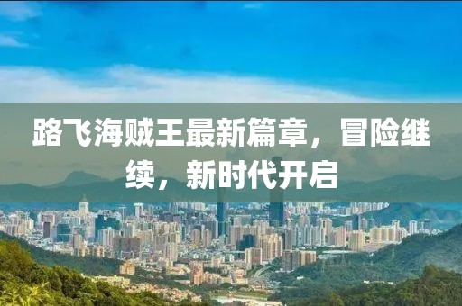 路飞海贼王最新篇章，冒险继续，新时代开启
