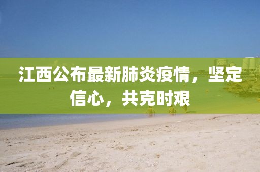 江西公布最新肺炎疫情，坚定信心，共克时艰