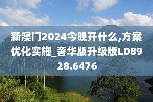新澳门2024今晚开什么,方案优化实施_奢华版升级版LD8928.6476