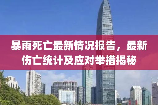 暴雨死亡最新情况报告，最新伤亡统计及应对举措揭秘