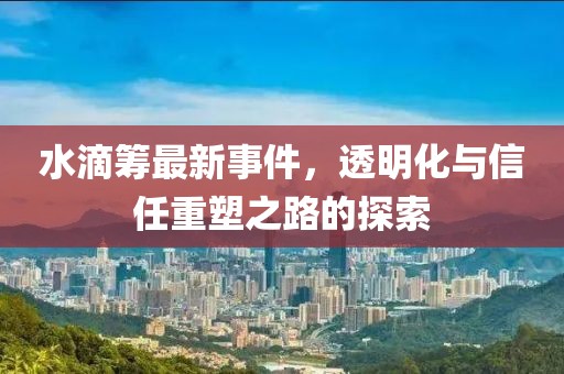 水滴筹最新事件，透明化与信任重塑之路的探索