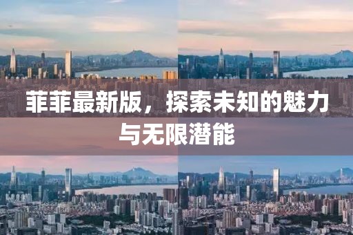 菲菲最新版，探索未知的魅力与无限潜能