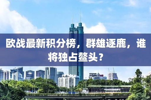 欧战最新积分榜，群雄逐鹿，谁将独占鳌头？