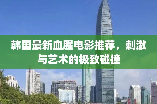 韩国最新血腥电影推荐，刺激与艺术的极致碰撞