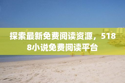 探索最新免费阅读资源，5188小说免费阅读平台