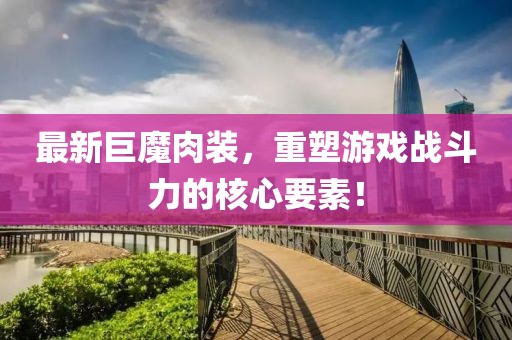 最新巨魔肉装，重塑游戏战斗力的核心要素！