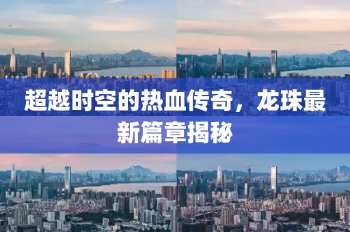 超越时空的热血传奇，龙珠最新篇章揭秘