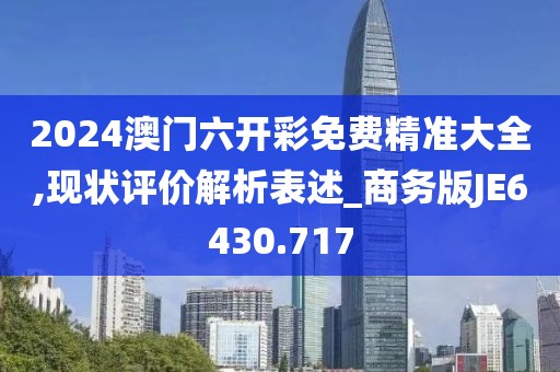 2024澳门六开彩免费精准大全,现状评价解析表述_商务版JE6430.717