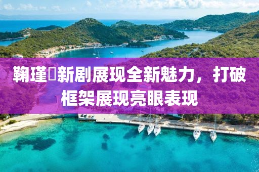 鞠瑾祎新剧展现全新魅力，打破框架展现亮眼表现