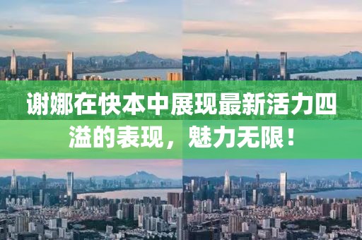 谢娜在快本中展现最新活力四溢的表现，魅力无限！