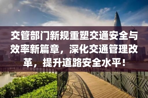 交管部门新规重塑交通安全与效率新篇章，深化交通管理改革，提升道路安全水平！