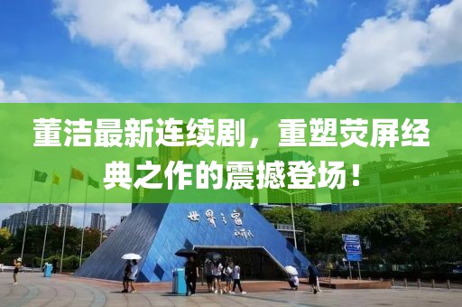 董洁最新连续剧，重塑荧屏经典之作的震撼登场！