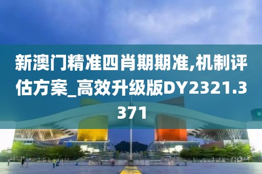 新澳门精准四肖期期准,机制评估方案_高效升级版DY2321.3371