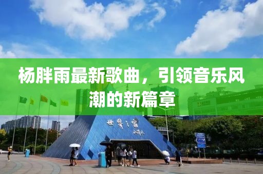 杨胖雨最新歌曲，引领音乐风潮的新篇章