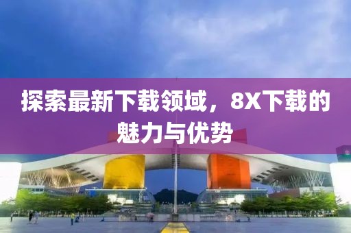 探索最新下载领域，8X下载的魅力与优势
