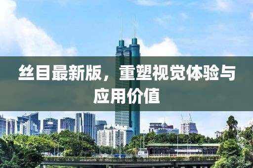 丝目最新版，重塑视觉体验与应用价值