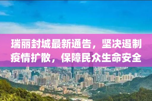 瑞丽封城最新通告，坚决遏制疫情扩散，保障民众生命安全