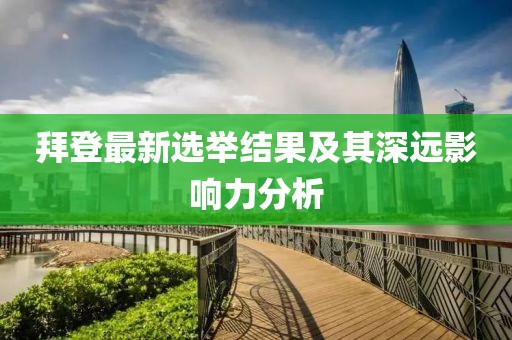拜登最新选举结果及其深远影响力分析