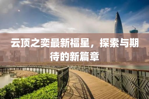 云顶之奕最新福星，探索与期待的新篇章