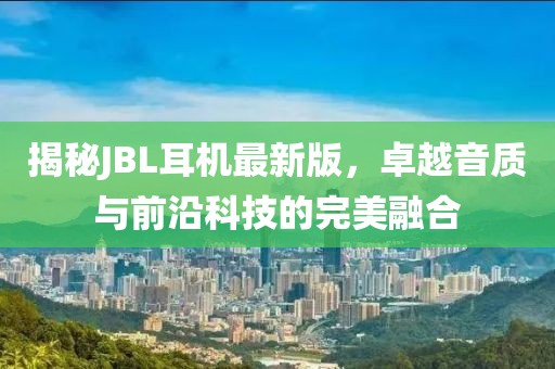 揭秘JBL耳机最新版，卓越音质与前沿科技的完美融合